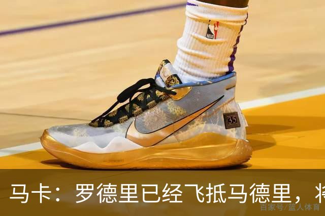 马卡：罗德里已经飞抵马德里，将接受背部手术